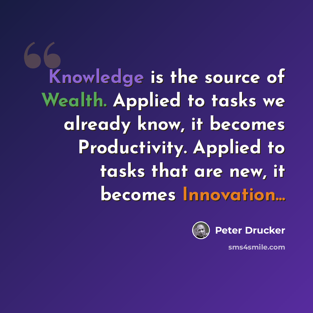 “Knowledge is the source of Wealth. Applied to tasks we already know, it becomes Productivity. Applied to tasks that are new, it becomes Innovation...” quote by Peter Drucker