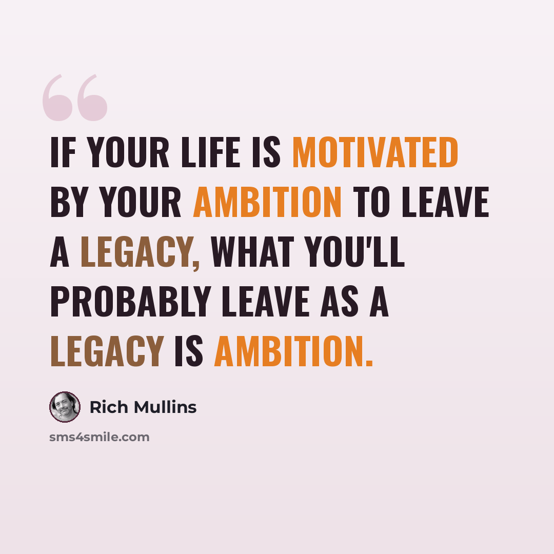 “If your life is motivated by your ambition to leave a legacy, what you'll probably leave as a legacy is ambition.” quote by Rich Mullins