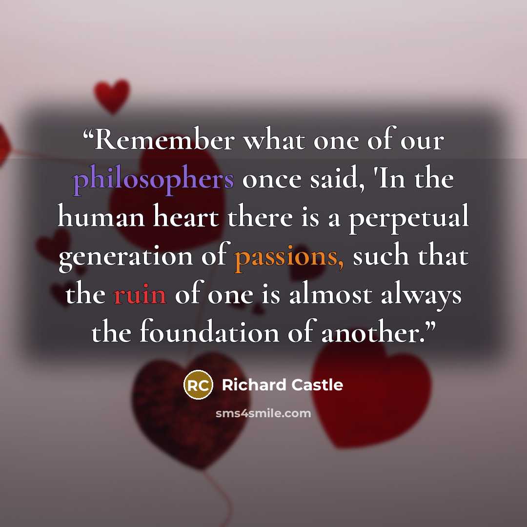 “Remember what one of our philosophers once said, 'In the human heart there is a perpetual generation of passions, such that the ruin of one is almost always the foundation of another.” quote by Richard Castle