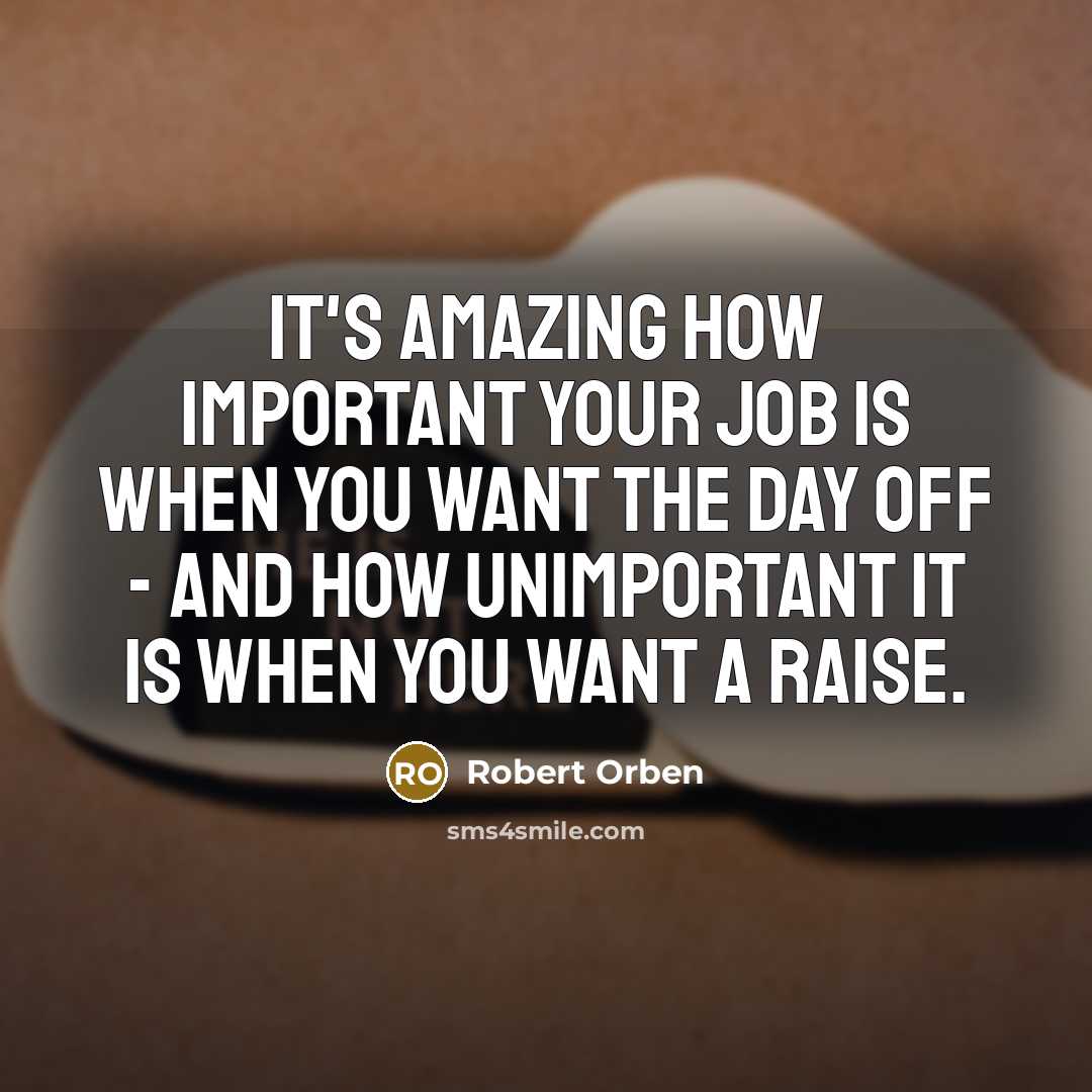 “It's amazing how important your job is when you want the day off - and how unimportant it is when you want a raise.” quote by Robert Orben