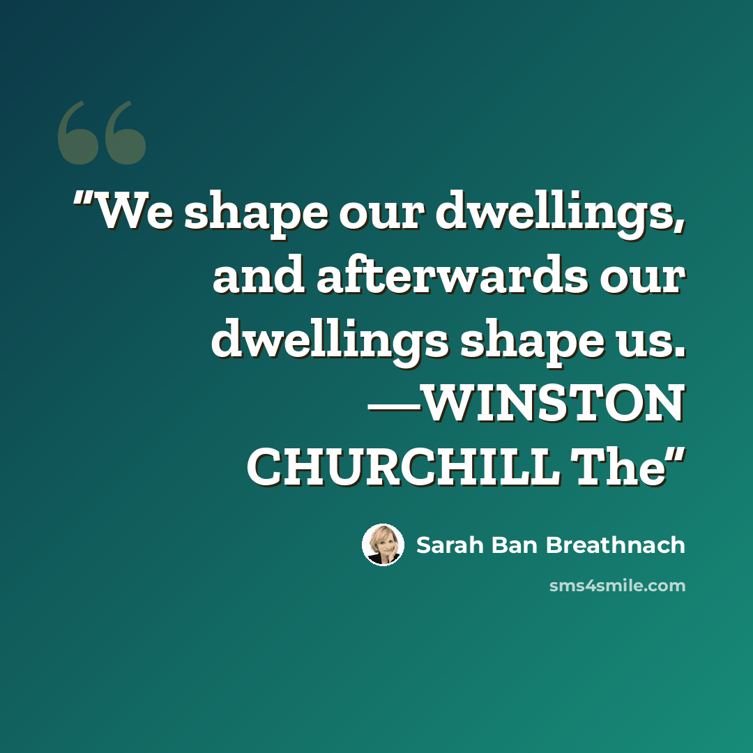 “We shape our dwellings, and afterwards our dwellings shape us. —WINSTON CHURCHILL The” quote by Sarah Ban Breathnach