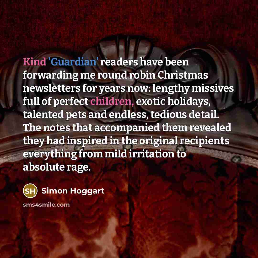 “Kind 'Guardian' readers have been forwarding me round robin Christmas newsletters for years now: lengthy missives full of perfect children, exotic holidays, talented pets and endless, tedious detail. The notes that accompanied them revealed they had inspired in the original recipients everything…” quote by Simon Hoggart