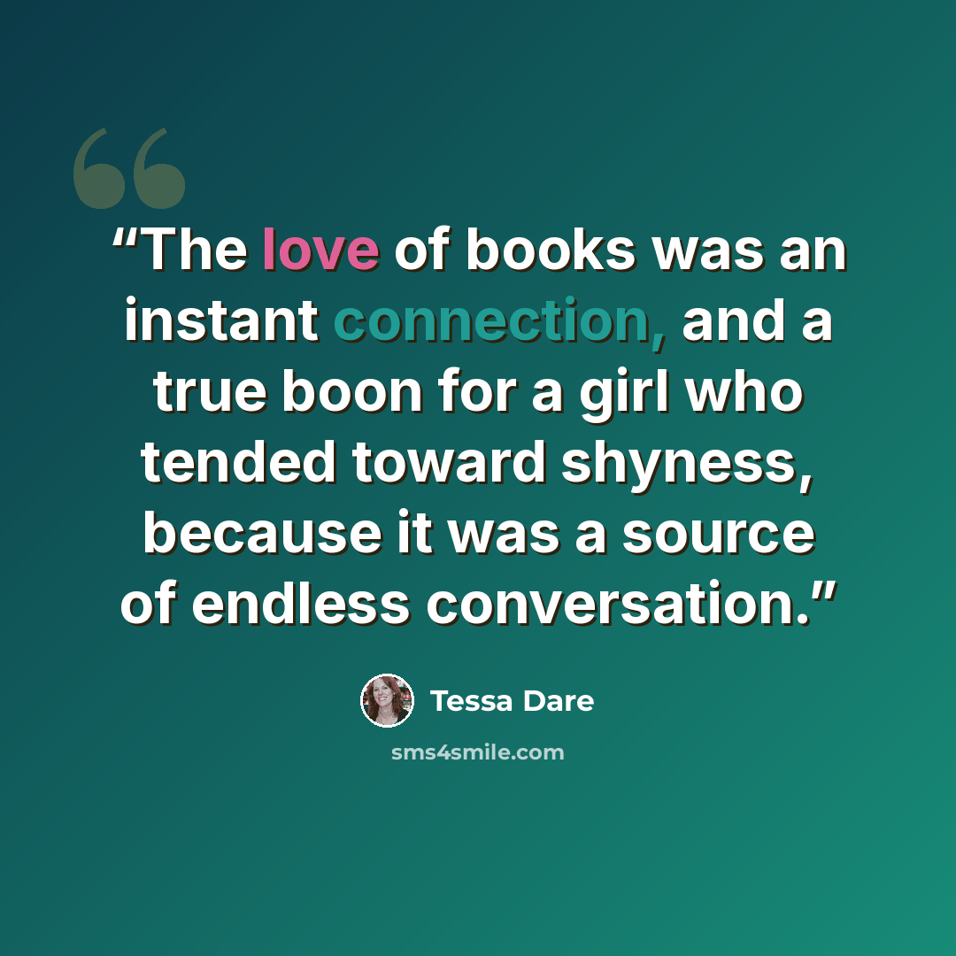 “The love of books was an instant connection, and a true boon for a girl who tended toward shyness, because it was a source of endless conversation.” quote by Tessa Dare