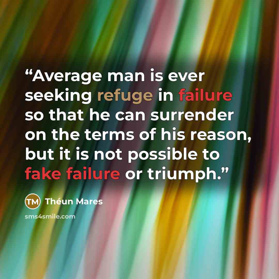 “Average man is ever seeking refuge in failure so that he can surrender on the terms of his reason, but it is not possible to fake failure or triumph.” quote by Théun Mares