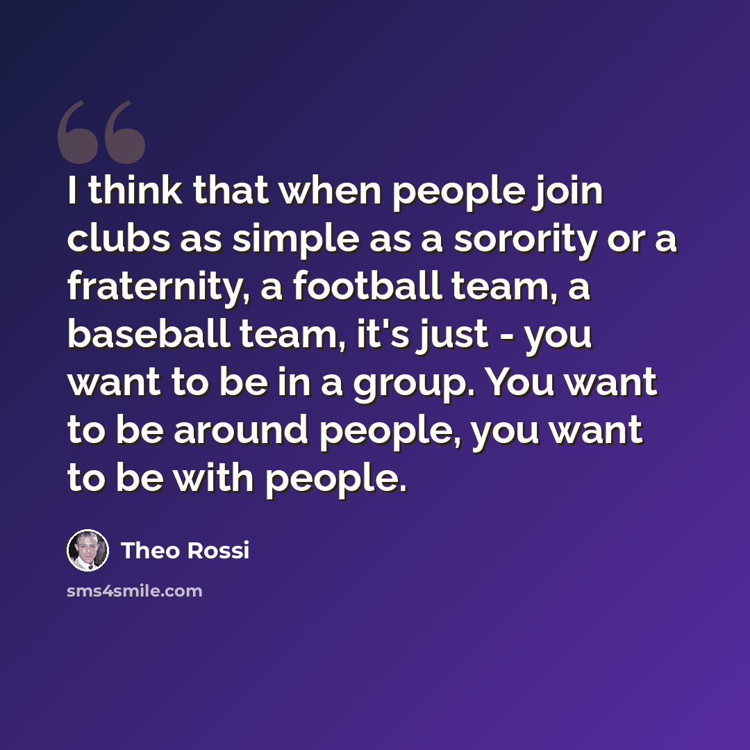 “I think that when people join clubs as simple as a sorority or a fraternity, a football team, a baseball team, it's just - you want to be in a group. You want to be around people, you want to be with people.” quote by Theo Rossi