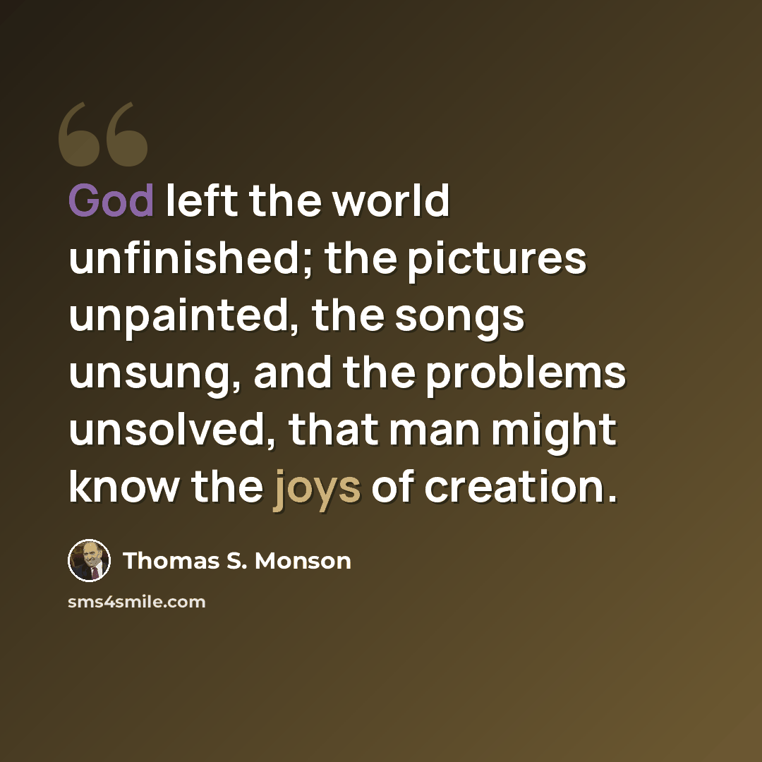 “God left the world unfinished; the pictures unpainted, the songs unsung, and the problems unsolved, that man might know the joys of creation.” quote by Thomas S. Monson