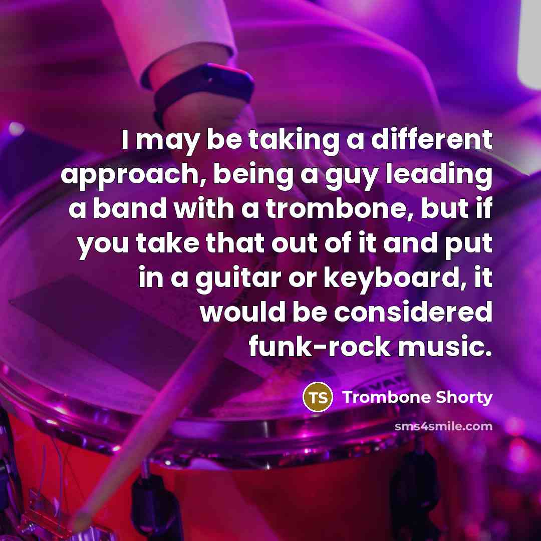 “I may be taking a different approach, being a guy leading a band with a trombone, but if you take that out of it and put in a guitar or keyboard, it would be considered funk-rock music.” quote by Trombone Shorty