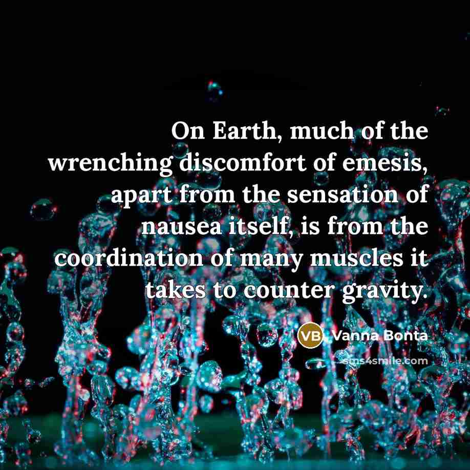 “On Earth, much of the wrenching discomfort of emesis, apart from the sensation of nausea itself, is from the coordination of many muscles it takes to counter gravity.” quote by Vanna Bonta