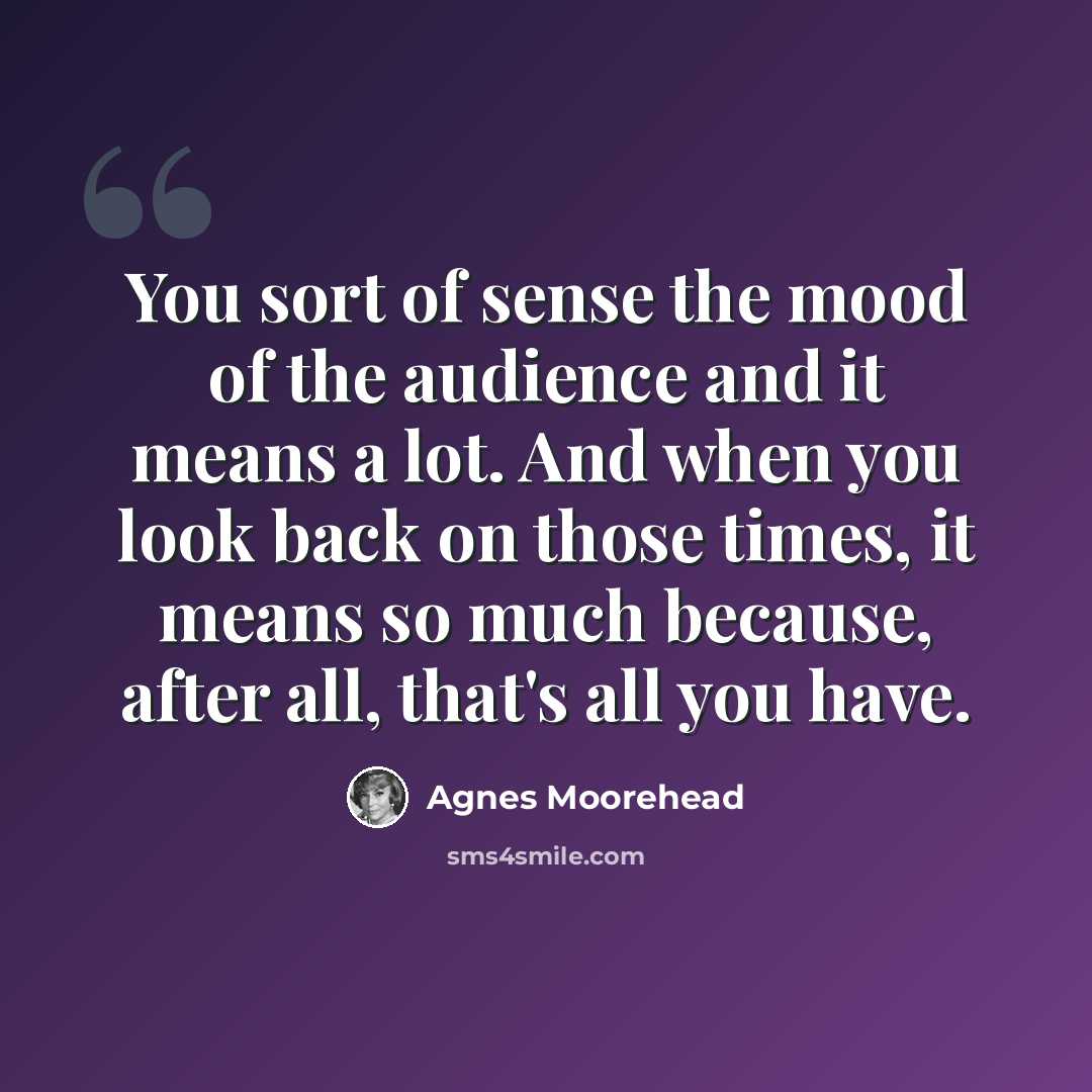 “You sort of sense the mood of the audience and it means a lot. And when you look back on those times, it means so much because, after all, that's all you have.” quote by Agnes Moorehead