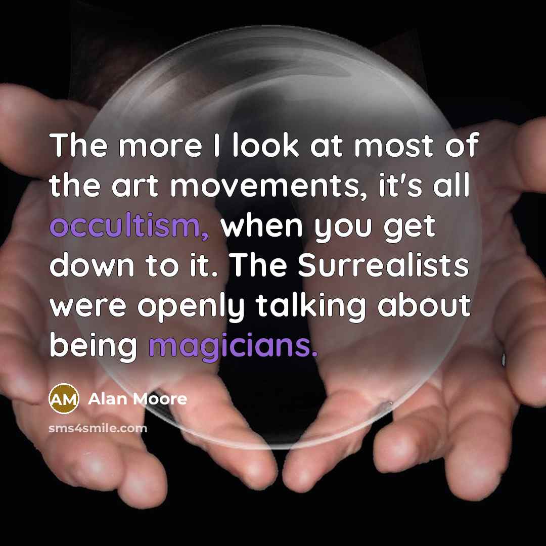 “The more I look at most of the art movements, it's all occultism, when you get down to it. The Surrealists were openly talking about being magicians.” quote by Alan Moore