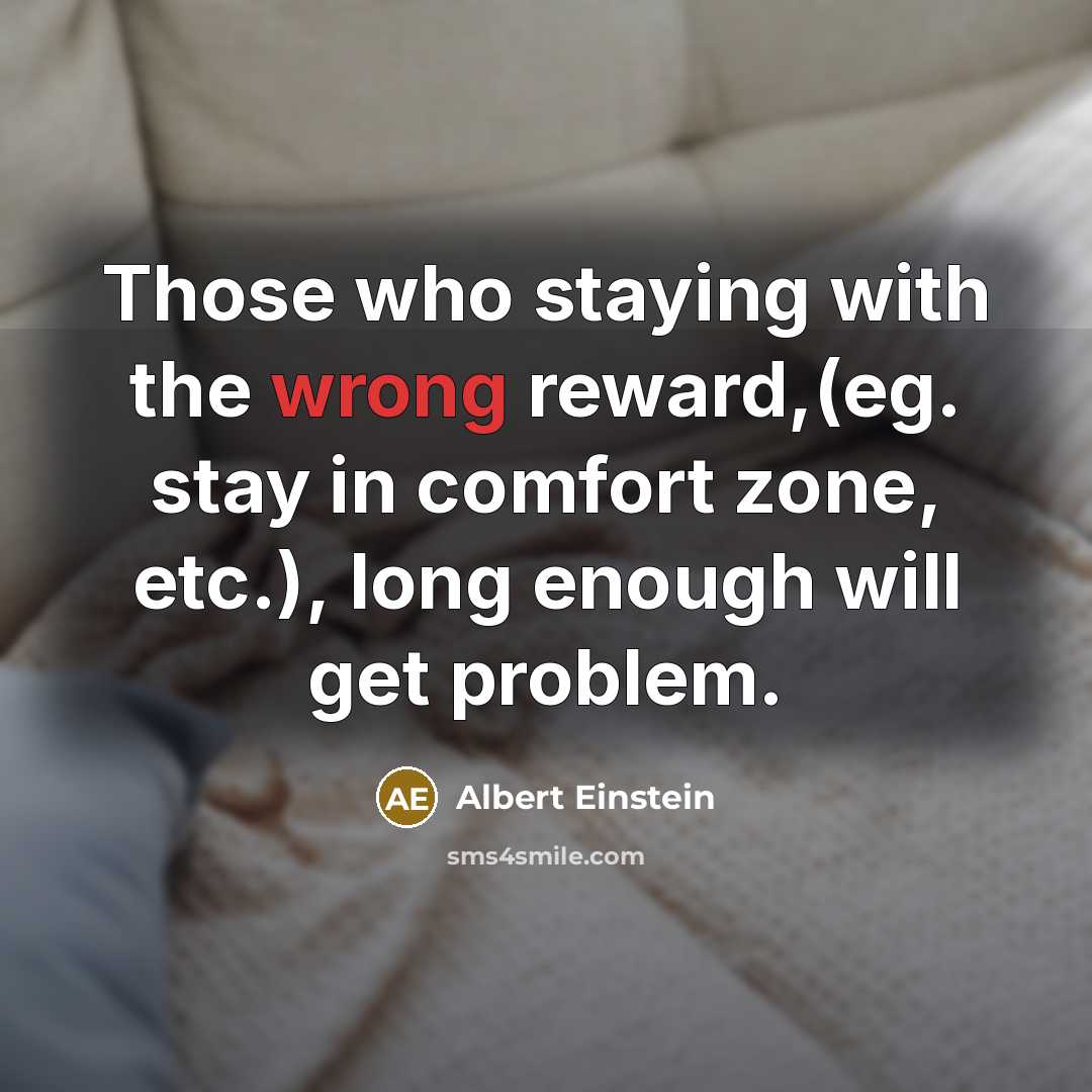 “Those who staying with the wrong reward,(eg. stay in comfort zone, etc.), long enough will get problem.” quote by Albert Einstein