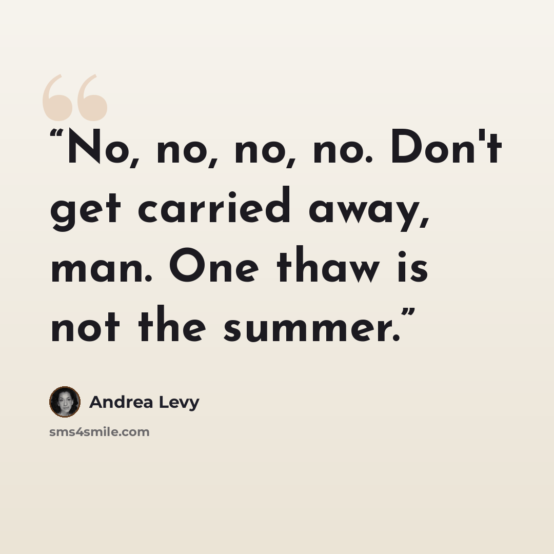 “No, no, no, no. Don't get carried away, man. One thaw is not the summer.” quote by Andrea Levy