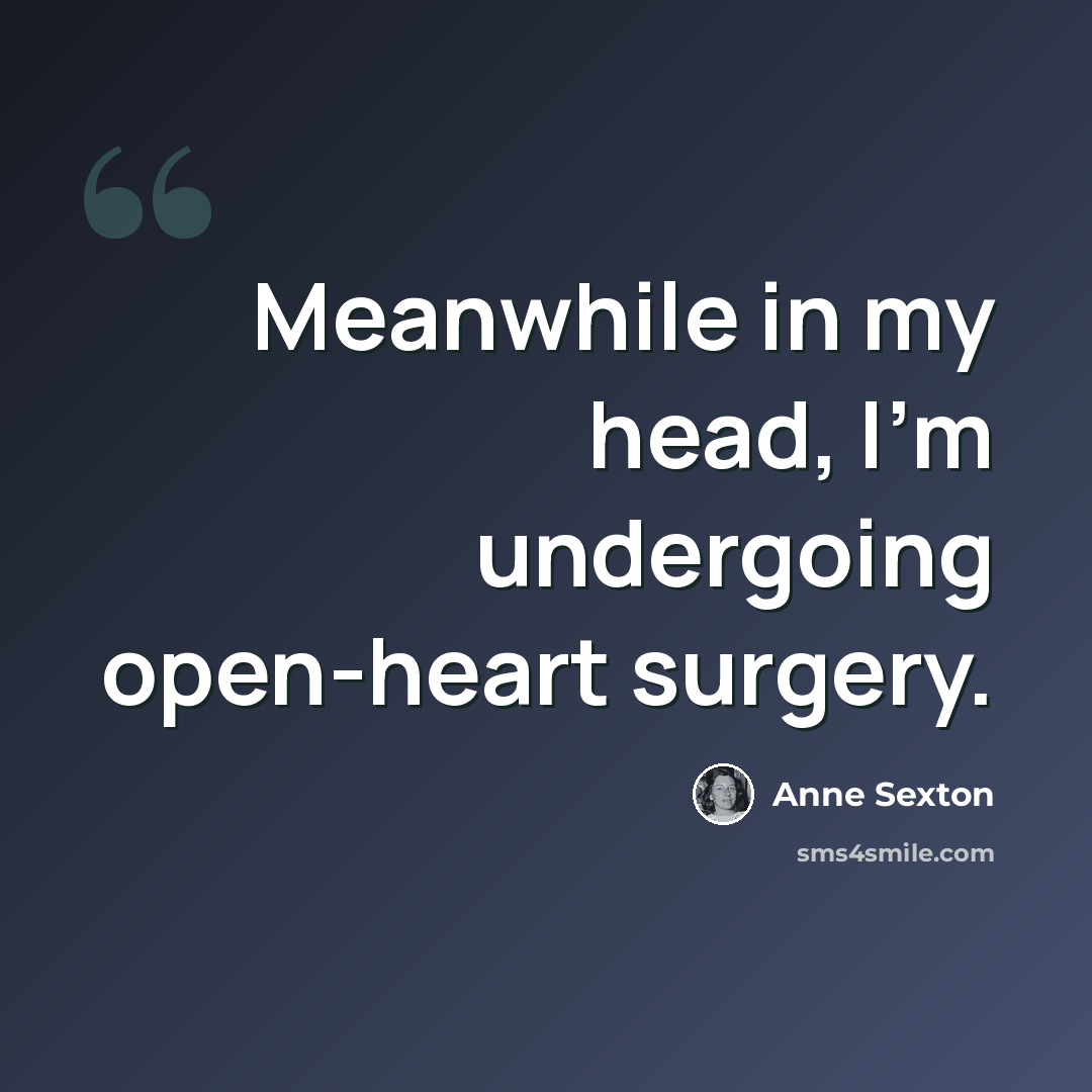 “Meanwhile in my head, I’m undergoing open-heart surgery.” quote by Anne Sexton