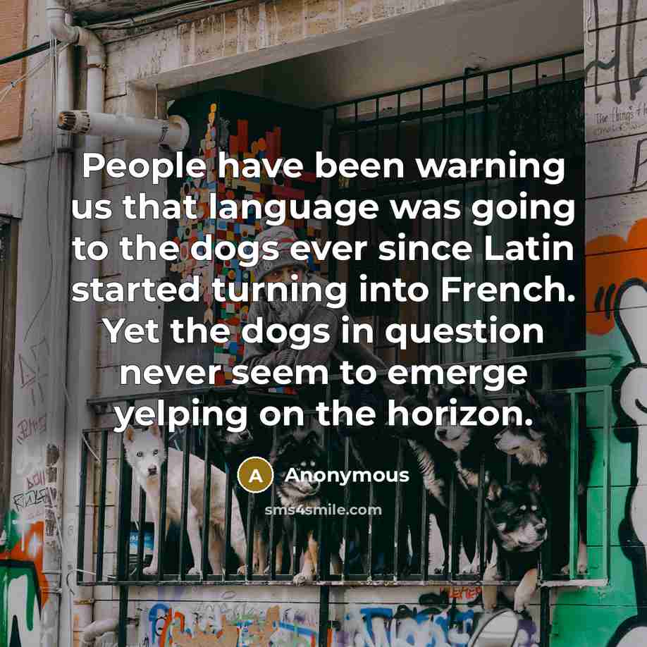 “People have been warning us that language was going to the dogs ever since Latin started turning into French. Yet the dogs in question never seem to emerge yelping on the horizon.” quote by Anonymous