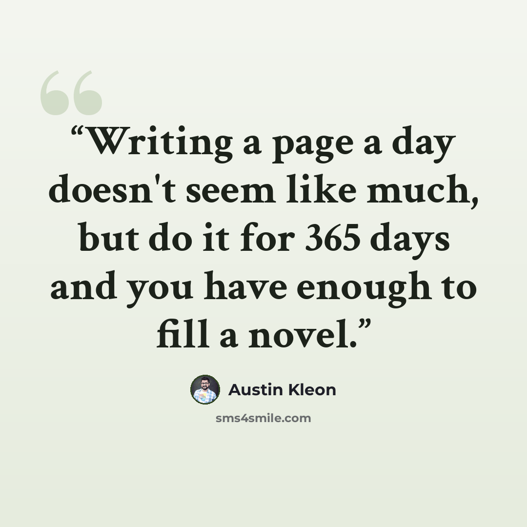“Writing a page a day doesn't seem like much, but do it for 365 days and you have enough to fill a novel.” quote by Austin Kleon