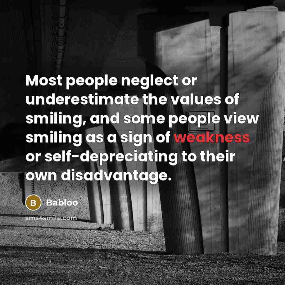 “Most people neglect or underestimate the values of smiling, and some people view smiling as a sign of weakness or self-depreciating to their own disadvantage.” quote by Babloo