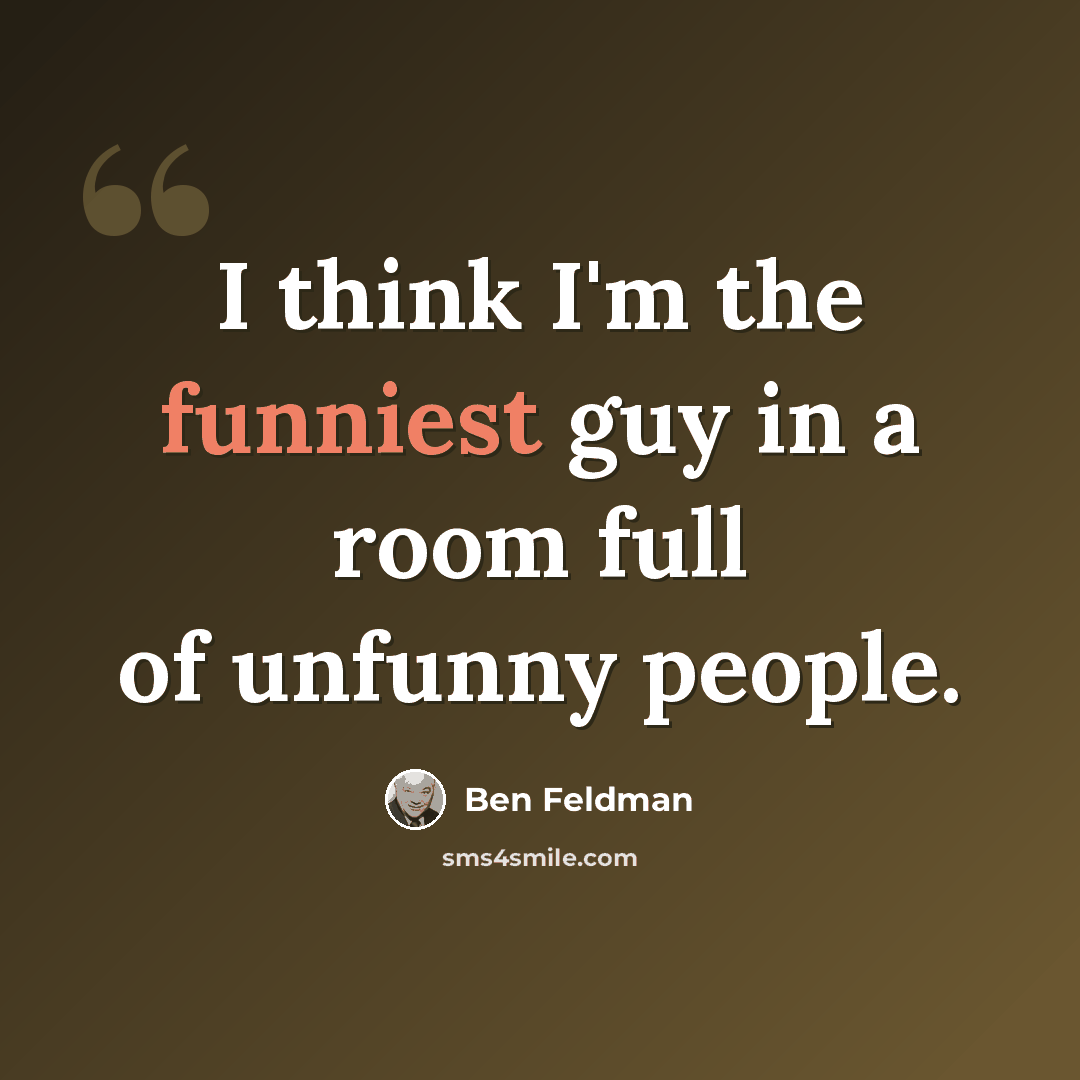 “I think I'm the funniest guy in a room full of unfunny people.” quote by Ben Feldman