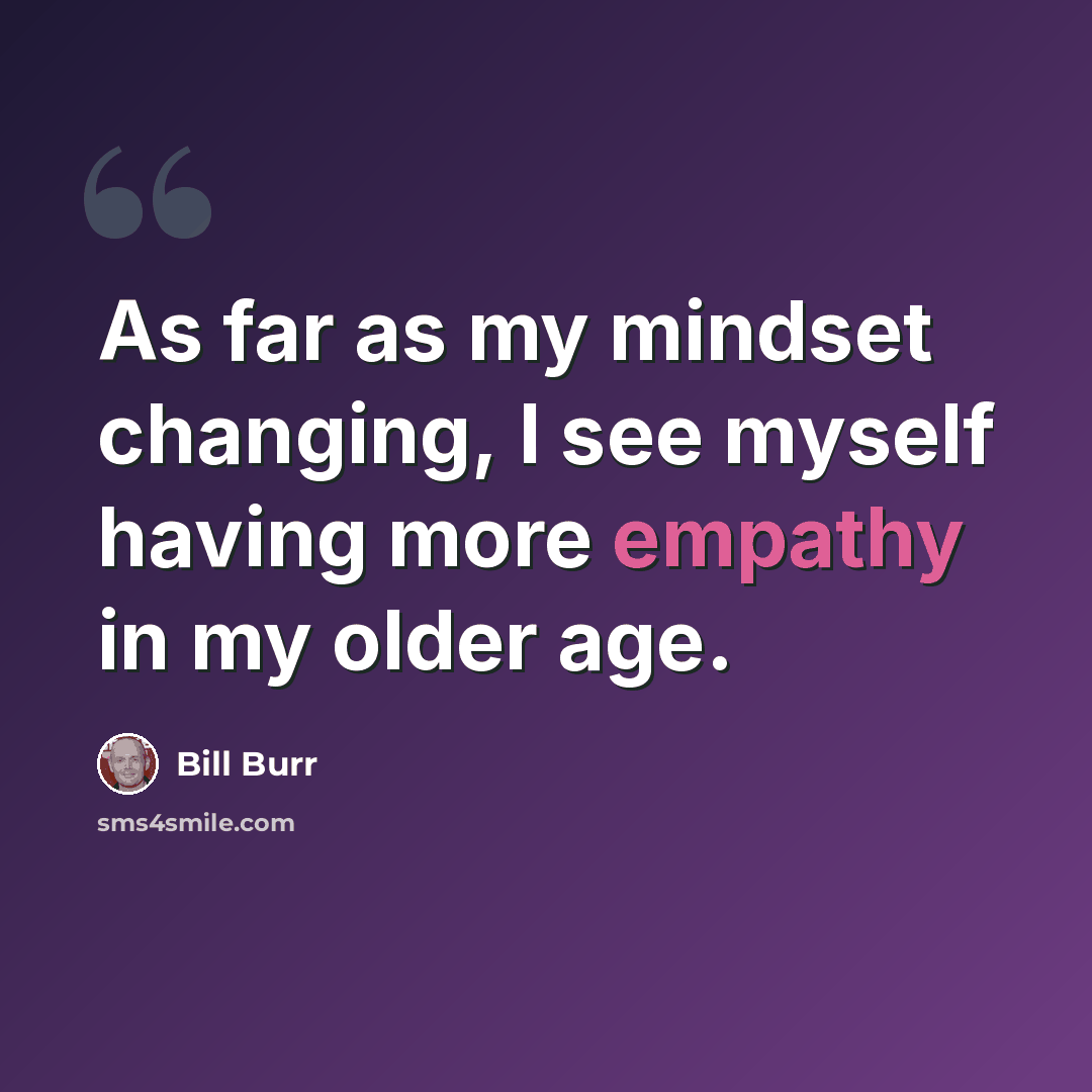 “As far as my mindset changing, I see myself having more empathy in my older age.” quote by Bill Burr