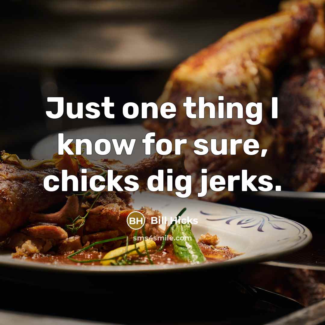 “Just one thing I know for sure, chicks dig jerks.” quote by Bill Hicks