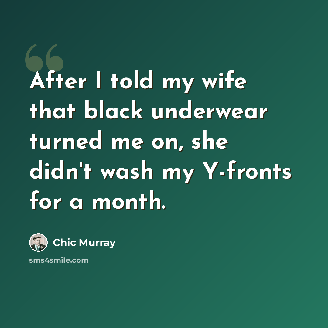 “After I told my wife that black underwear turned me on, she didn't wash my Y-fronts for a month.” quote by Chic Murray