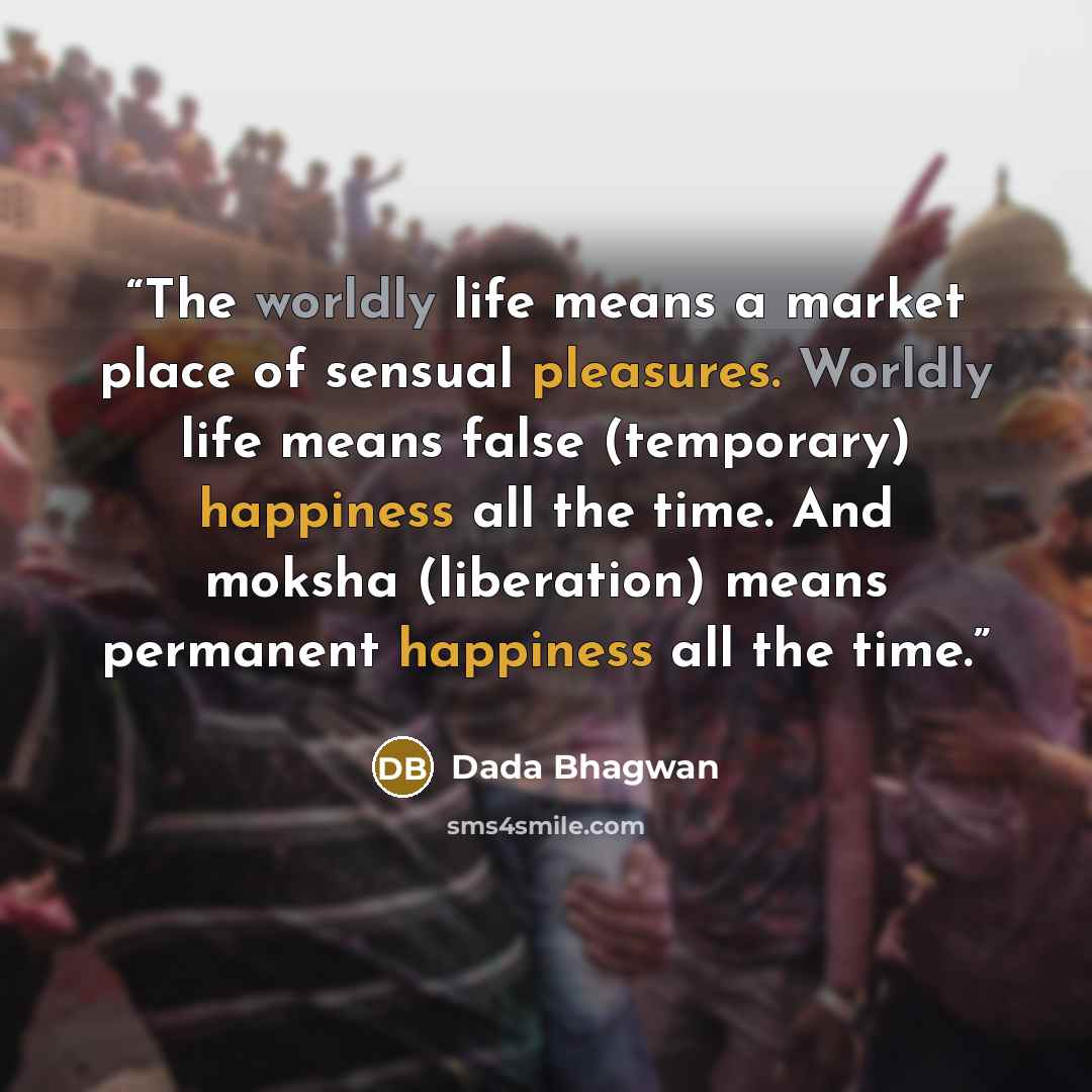 “The worldly life means a market place of sensual pleasures. Worldly life means false (temporary) happiness all the time. And moksha (liberation) means permanent happiness all the time.” quote by Dada Bhagwan