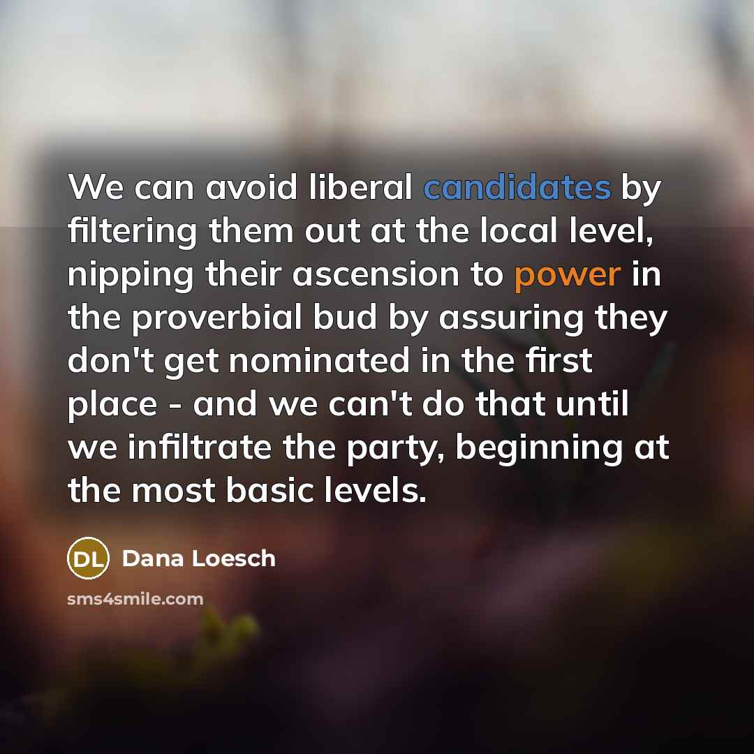 “We can avoid liberal candidates by filtering them out at the local level, nipping their ascension to power in the proverbial bud by assuring they don't get nominated in the first place - and we can't do that until we infiltrate the party, beginning at the most basic levels.” quote by Dana Loesch