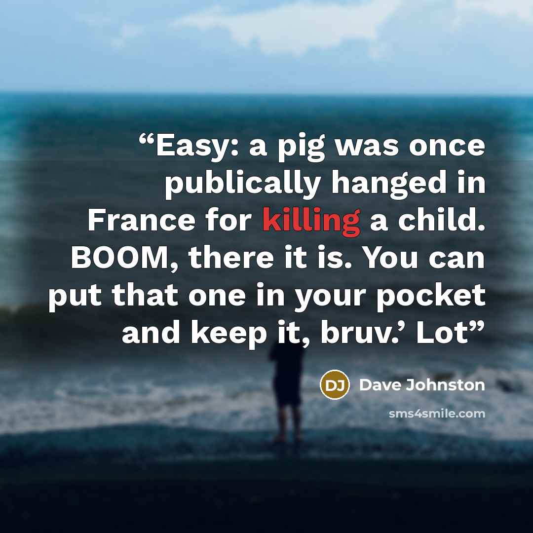 “Easy: a pig was once publically hanged in France for killing a child. BOOM, there it is. You can put that one in your pocket and keep it, bruv.’ Lot” quote by Dave Johnston
