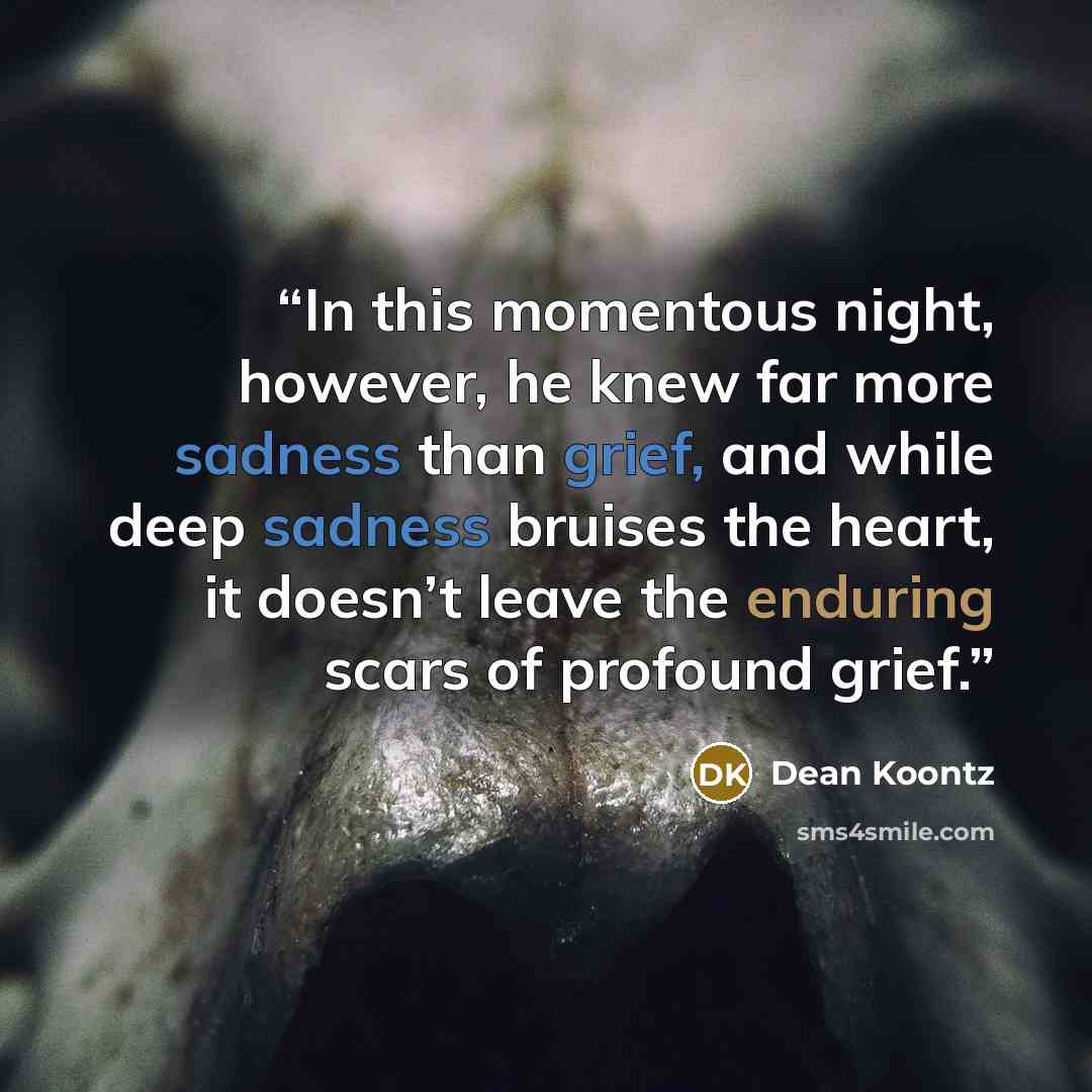 “In this momentous night, however, he knew far more sadness than grief, and while deep sadness bruises the heart, it doesn’t leave the enduring scars of profound grief.” quote by Dean Koontz