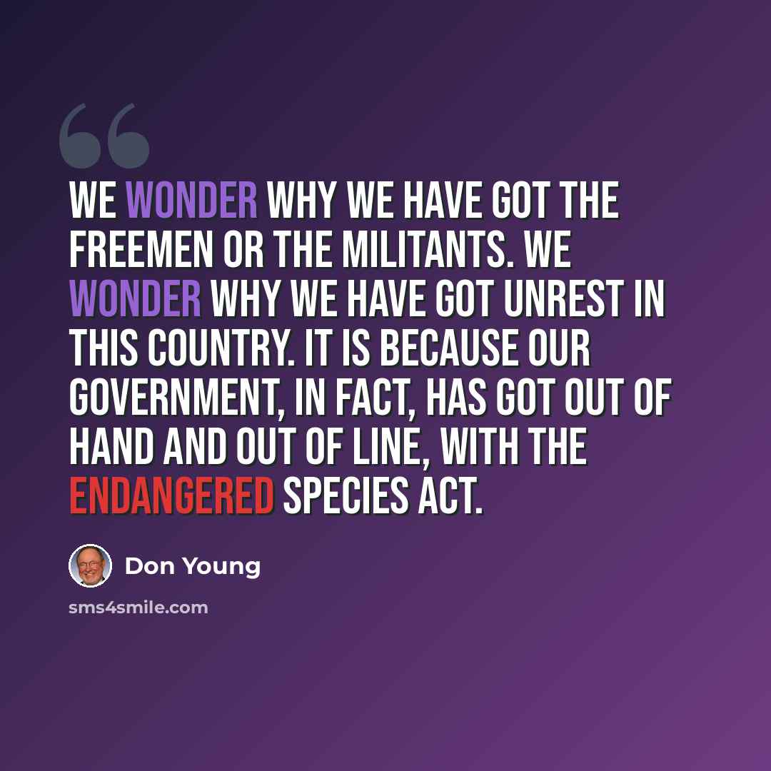 “We wonder why we have got the Freemen or the militants. We wonder why we have got unrest in this country. It is because our government, in fact, has got out of hand and out of line, with the Endangered Species Act.” quote by Don Young