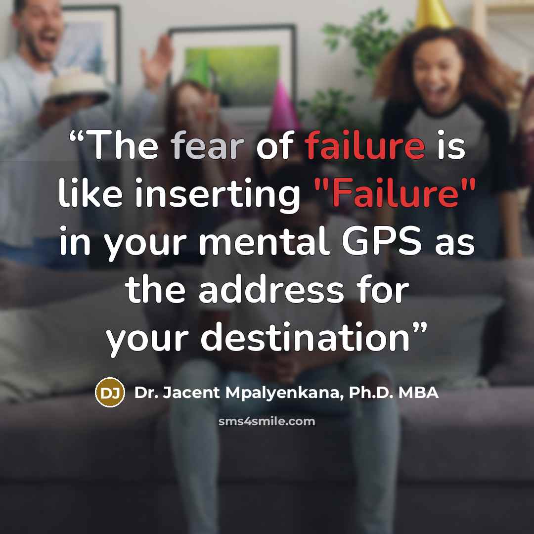 “The fear of failure is like inserting "Failure" in your mental GPS as the address for your destination” quote by Dr. Jacent Mpalyenkana, Ph.D. MBA