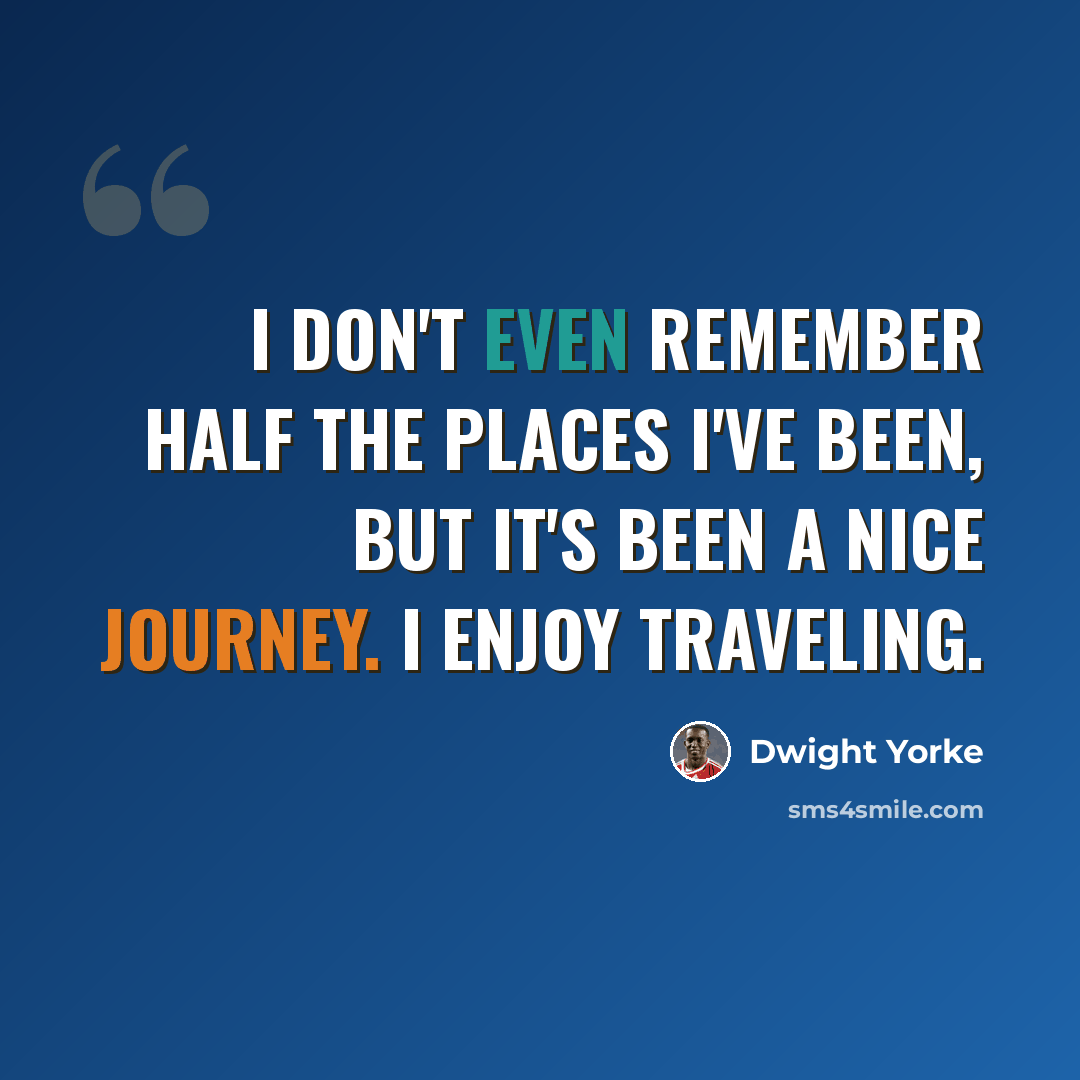 “I don't even remember half the places I've been, but it's been a nice journey. I enjoy traveling.” quote by Dwight Yorke