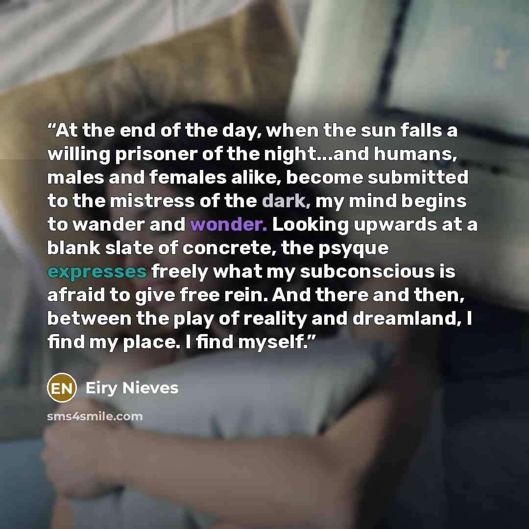 “At the end of the day, when the sun falls a willing prisoner of the night...and humans, males and females alike, become submitted to the mistress of the dark, my mind begins to wander and wonder. Looking upwards at a blank slate of concrete, the psyque expresses freely what my subconscious is…” quote by Eiry Nieves