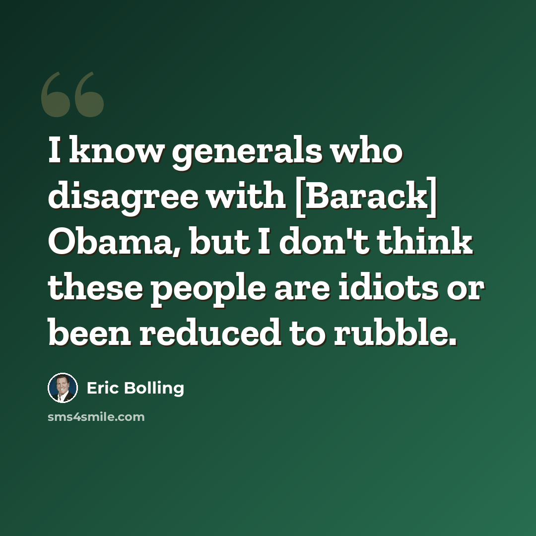 “I know generals who disagree with [Barack] Obama, but I don't think these people are idiots or been reduced to rubble.” quote by Eric Bolling