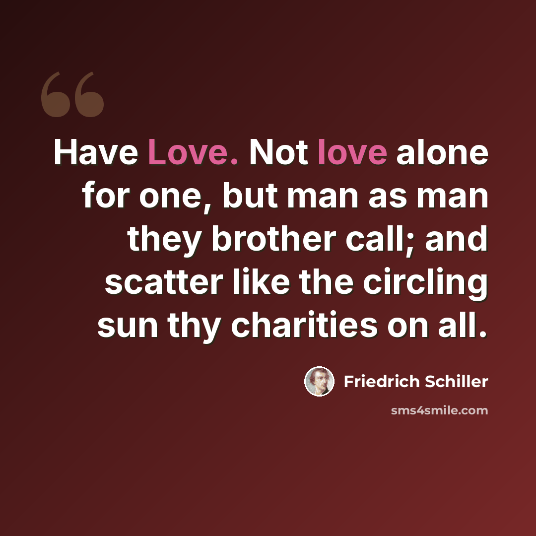 “Have Love. Not love alone for one, but man as man they brother call; and scatter like the circling sun thy charities on all.” quote by Friedrich Schiller