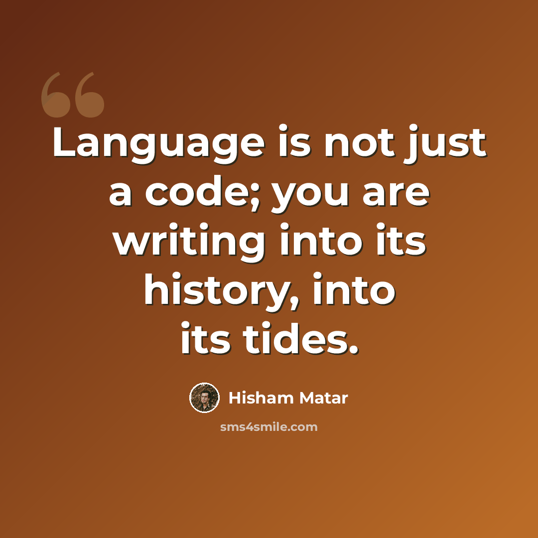 “Language is not just a code; you are writing into its history, into its tides.” quote by Hisham Matar