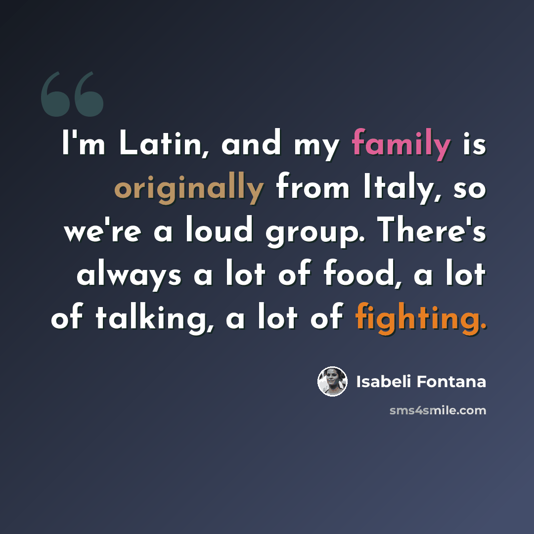 “I'm Latin, and my family is originally from Italy, so we're a loud group. There's always a lot of food, a lot of talking, a lot of fighting.” quote by Isabeli Fontana