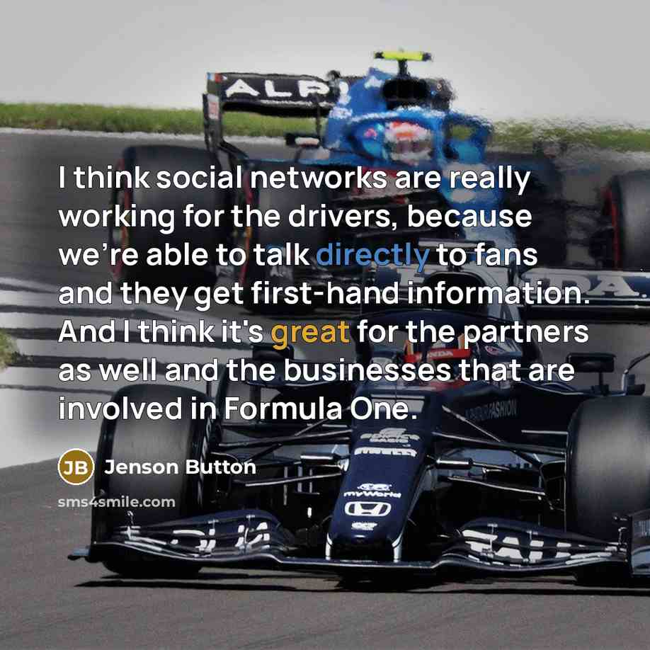 “I think social networks are really working for the drivers, because we're able to talk directly to fans and they get first-hand information. And I think it's great for the partners as well and the businesses that are involved in Formula One.” quote by Jenson Button