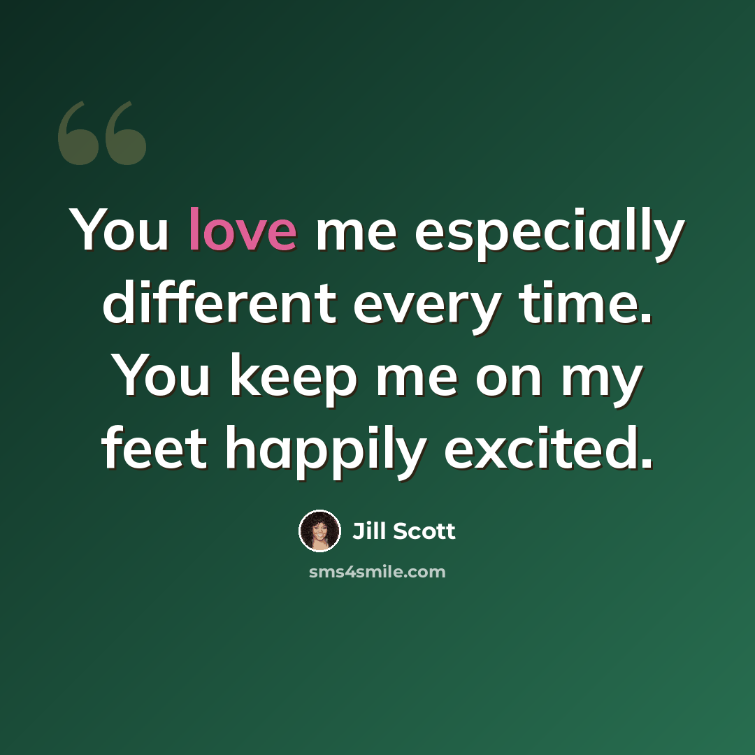 “You love me especially different every time. You keep me on my feet happily excited.” quote by Jill Scott