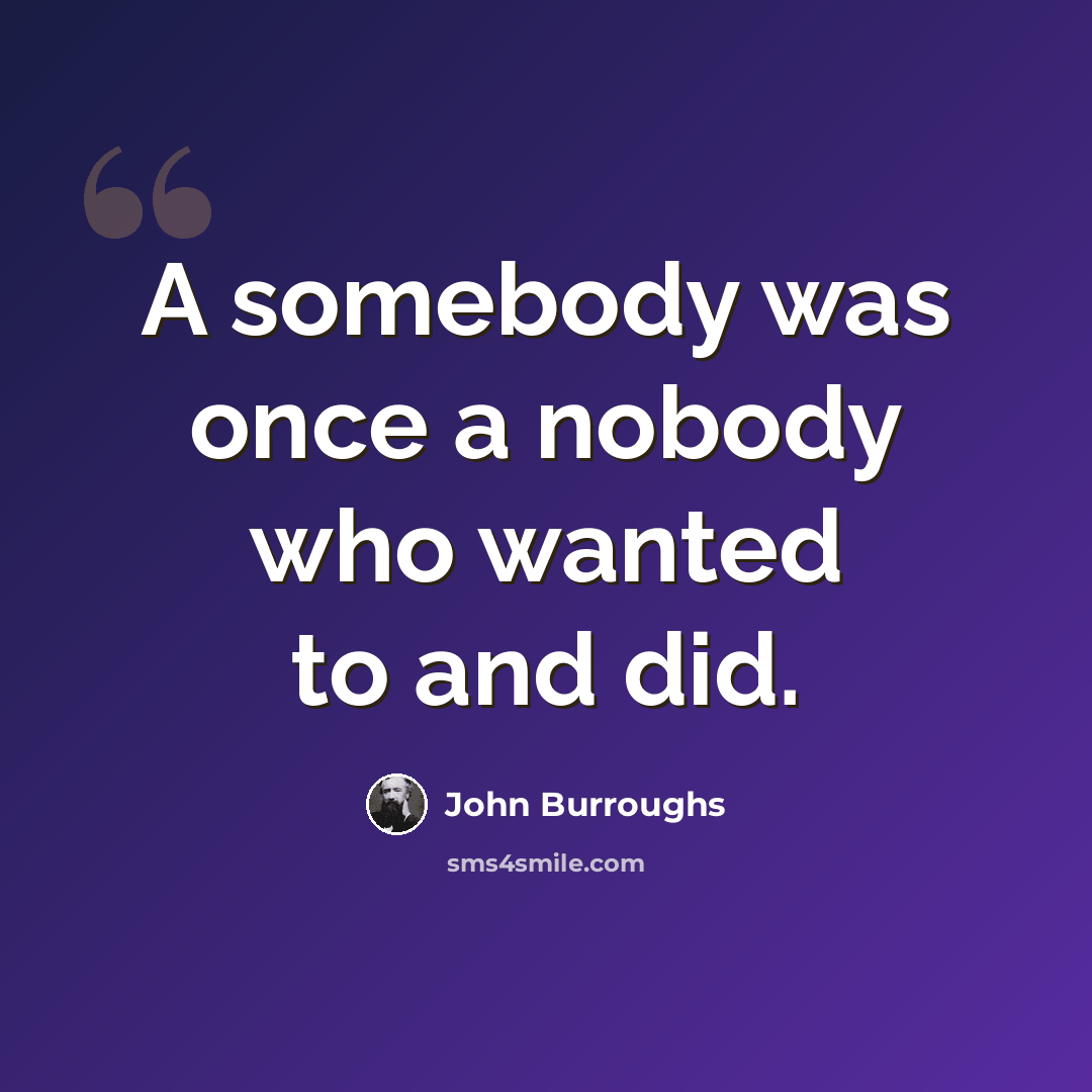 “A somebody was once a nobody who wanted to and did.” quote by John Burroughs