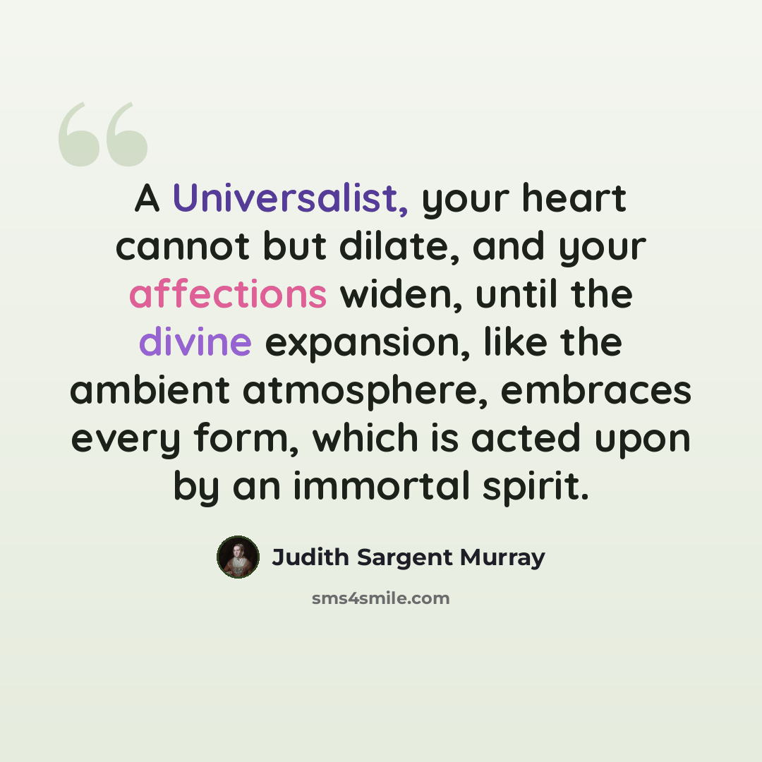 “A Universalist, your heart cannot but dilate, and your affections widen, until the divine expansion, like the ambient atmosphere, embraces every form, which is acted upon by an immortal spirit.” quote by Judith Sargent Murray
