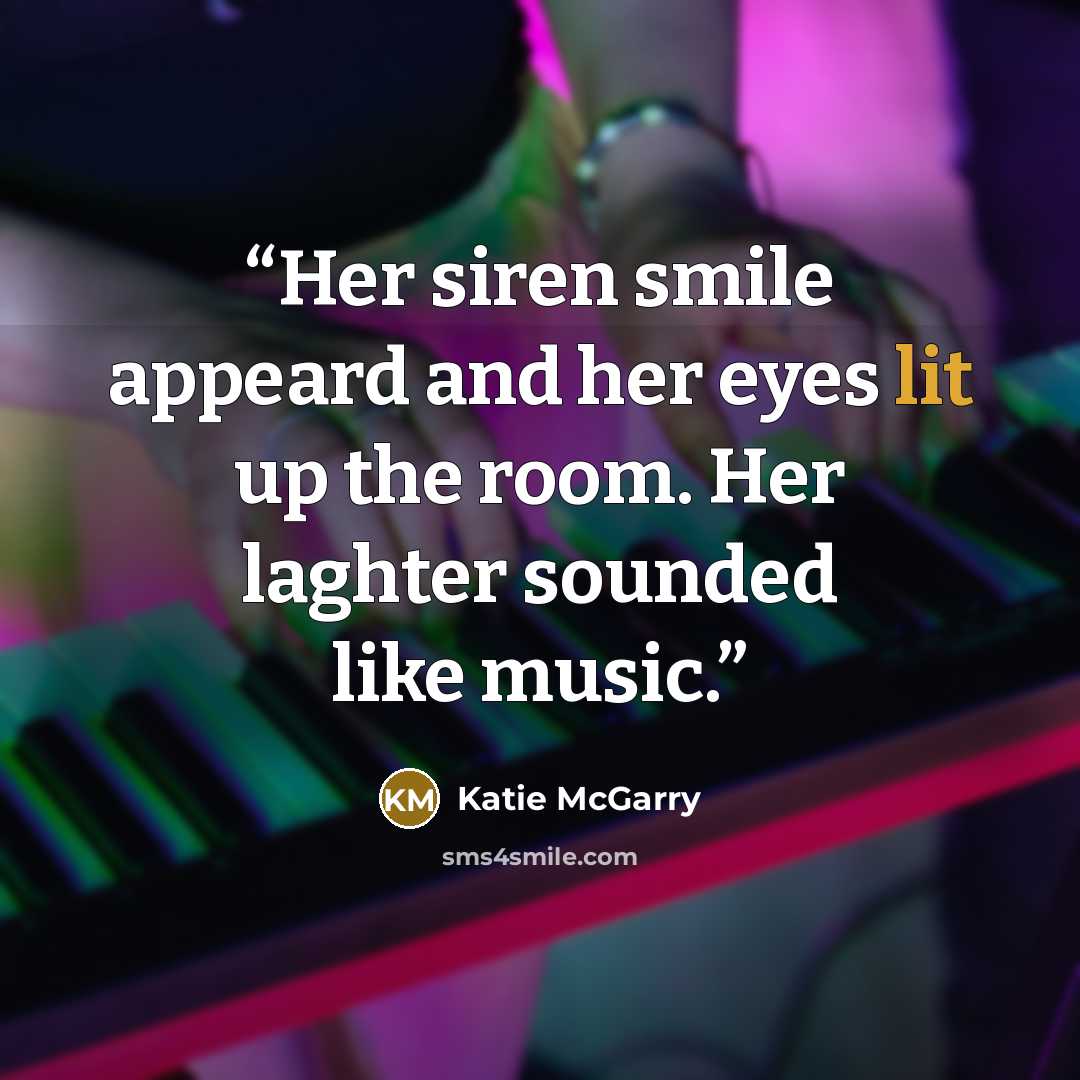 “Her siren smile appeard and her eyes lit up the room. Her laghter sounded like music.” quote by Katie McGarry