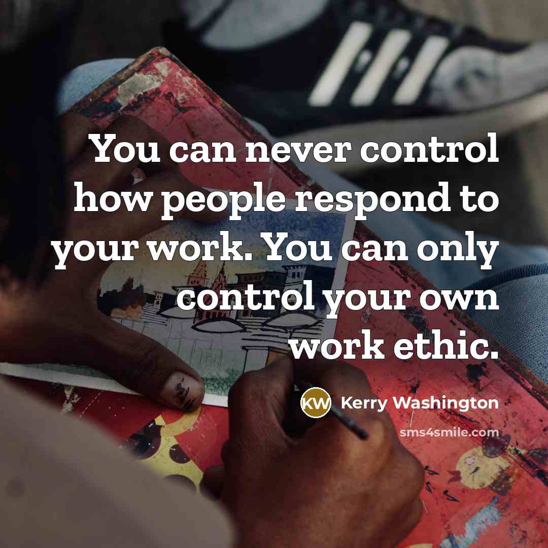 “You can never control how people respond to your work. You can only control your own work ethic.” quote by Kerry Washington