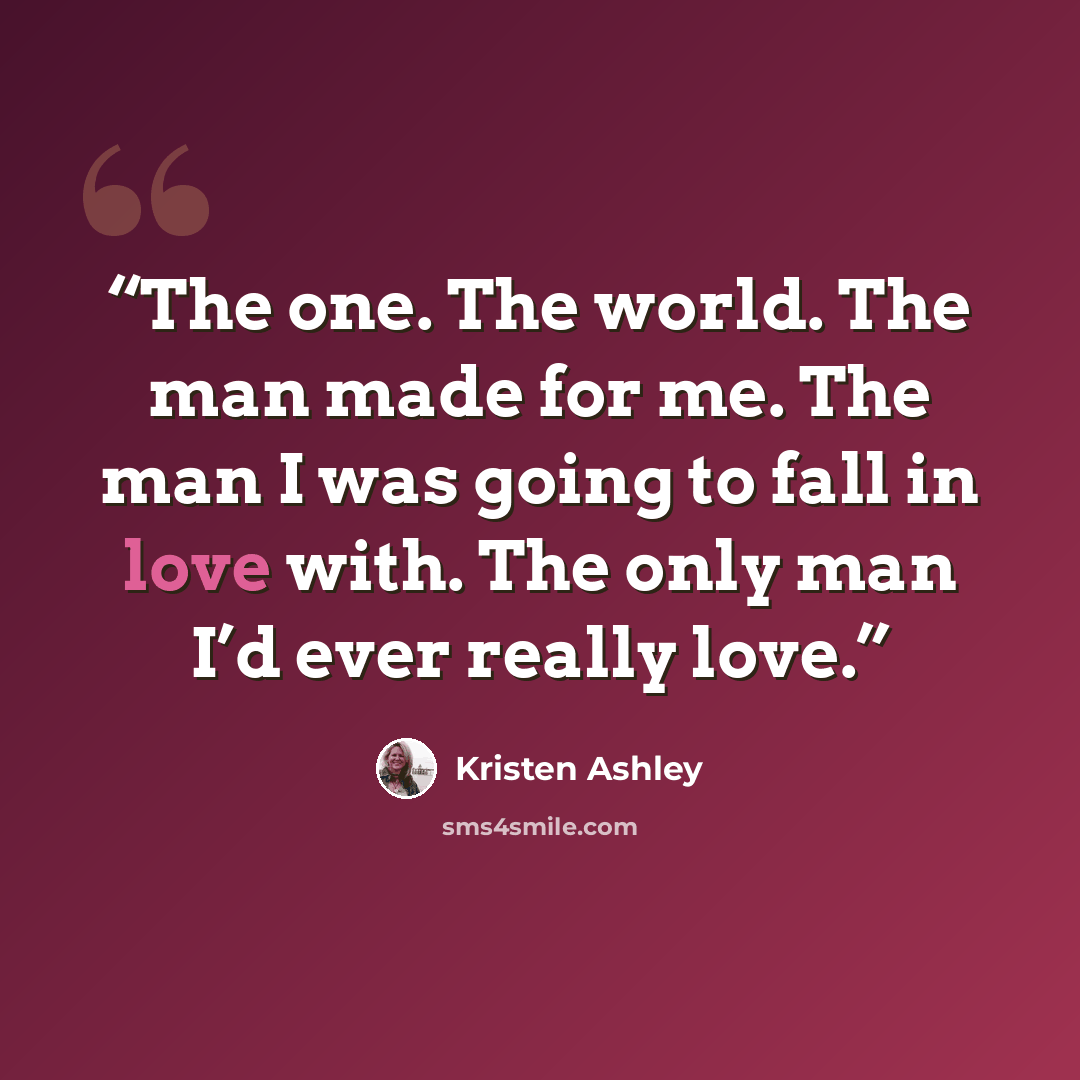 “The one. The world. The man made for me. The man I was going to fall in love with. The only man I’d ever really love.” quote by Kristen Ashley