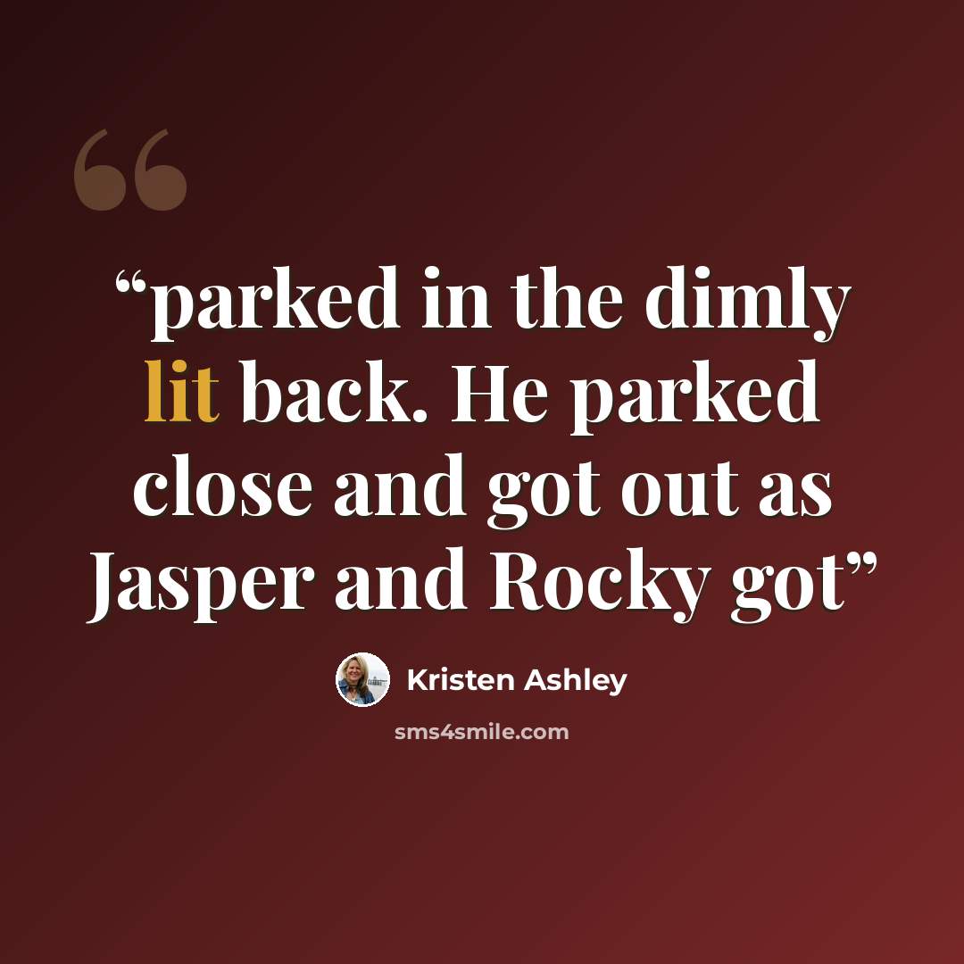 “parked in the dimly lit back. He parked close and got out as Jasper and Rocky got” quote by Kristen Ashley