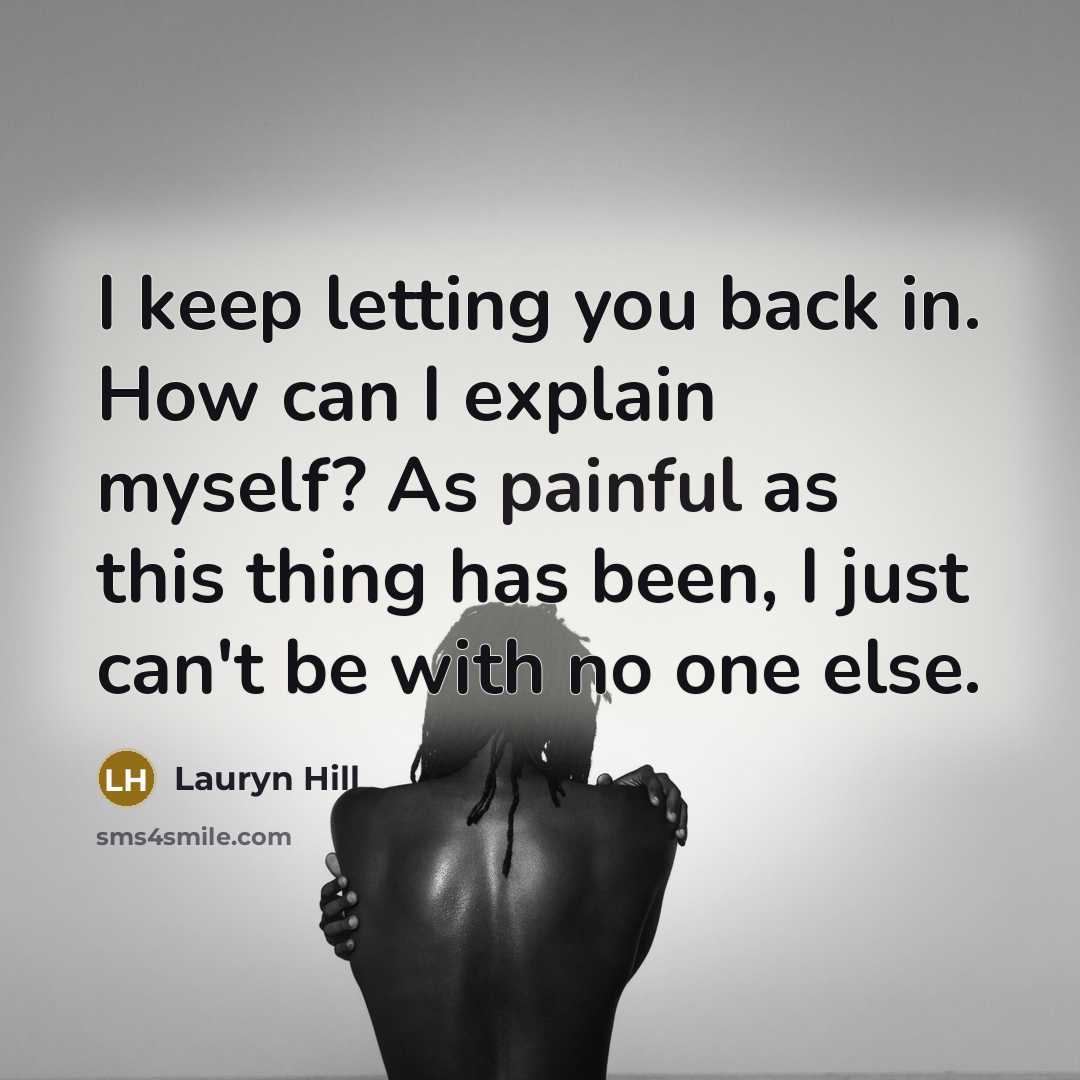 “I keep letting you back in. How can I explain myself? As painful as this thing has been, I just can't be with no one else.” quote by Lauryn Hill