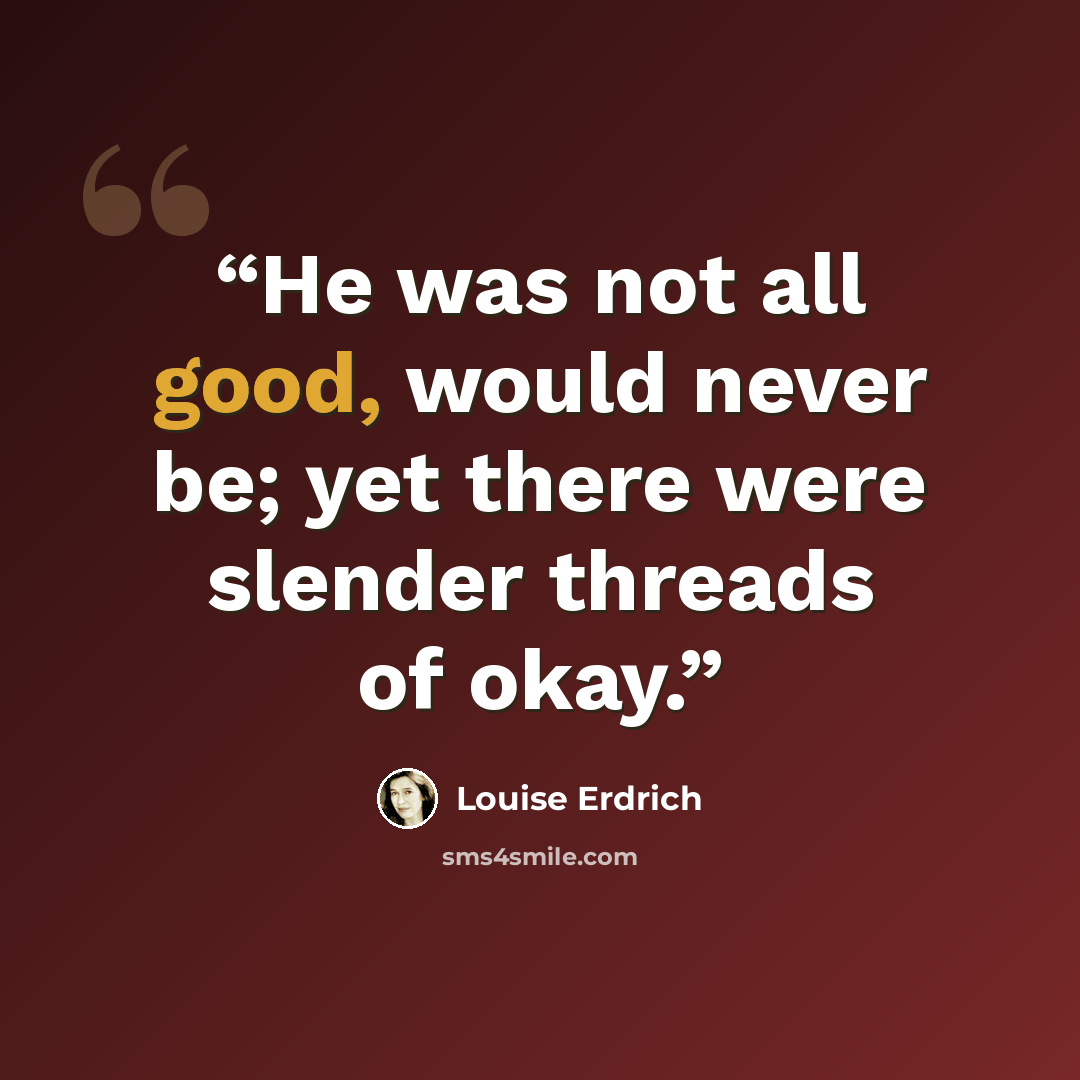 “He was not all good, would never be; yet there were slender threads of okay.” quote by Louise Erdrich