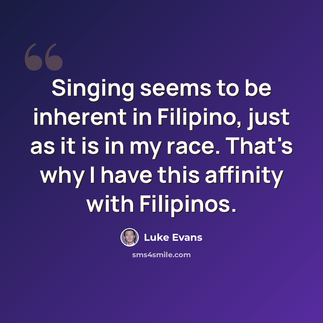 “Singing seems to be inherent in Filipino, just as it is in my race. That's why I have this affinity with Filipinos.” quote by Luke Evans