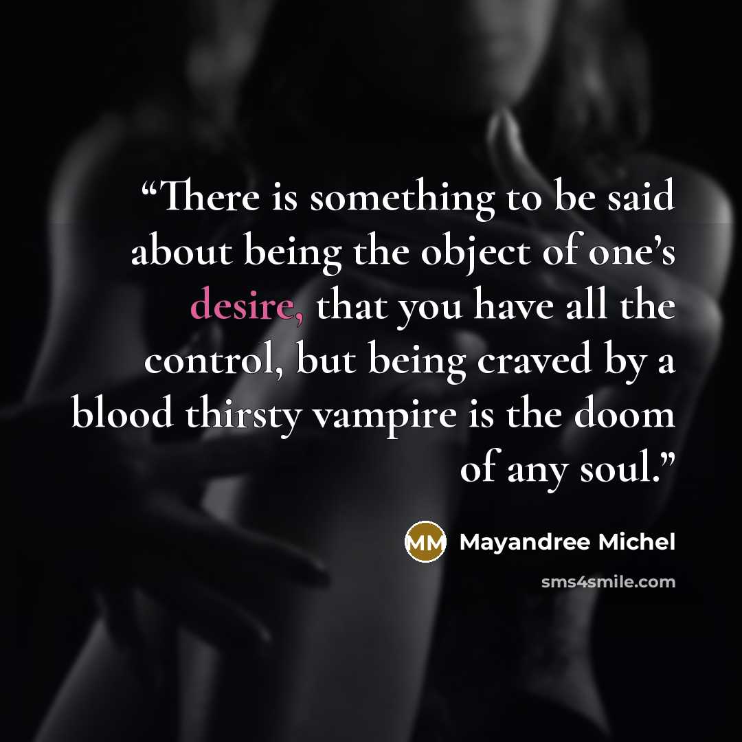“There is something to be said about being the object of one’s desire, that you have all the control, but being craved by a blood thirsty vampire is the doom of any soul.” quote by Mayandree Michel
