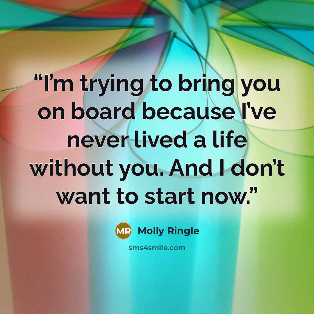 “I’m trying to bring you on board because I’ve never lived a life without you. And I don’t want to start now.” quote by Molly Ringle