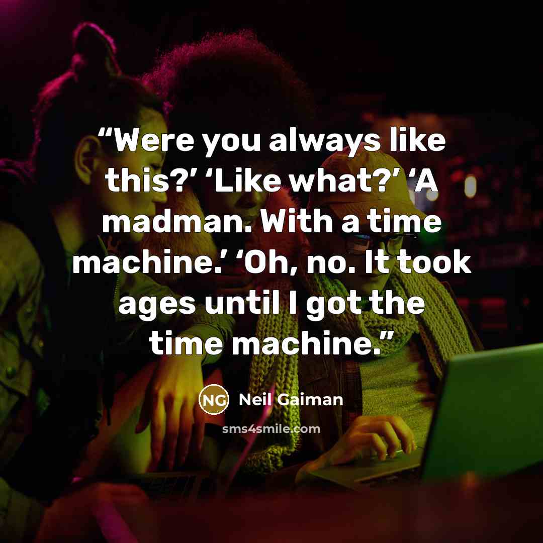 “Were you always like this?’ ‘Like what?’ ‘A madman. With a time machine.’ ‘Oh, no. It took ages until I got the time machine.” quote by Neil Gaiman